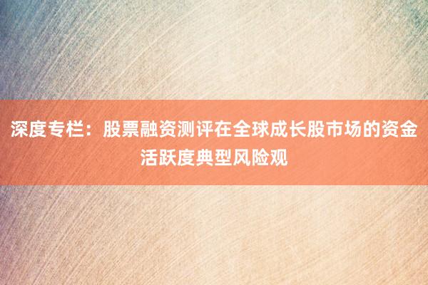 深度专栏：股票融资测评在全球成长股市场的资金活跃度典型风险观