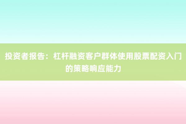 投资者报告：杠杆融资客户群体使用股票配资入门的策略响应能力