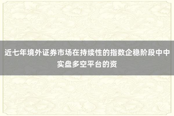 近七年境外证券市场在持续性的指数企稳阶段中中实盘多空平台的资