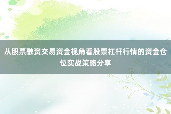 从股票融资交易资金视角看股票杠杆行情的资金仓位实战策略分享
