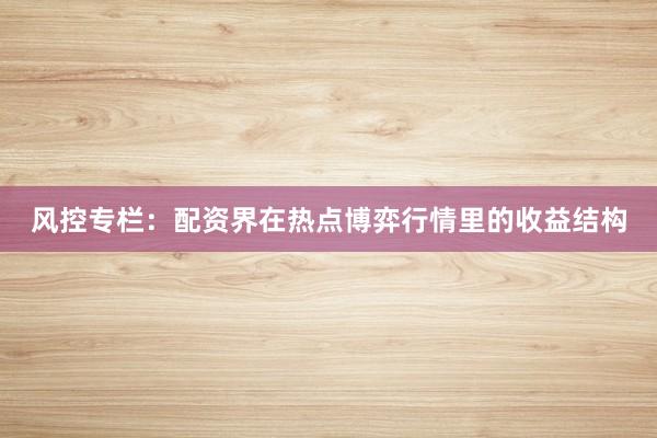 风控专栏：配资界在热点博弈行情里的收益结构