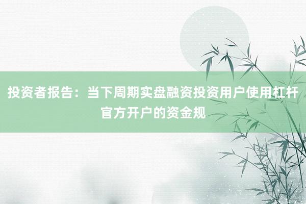 投资者报告：当下周期实盘融资投资用户使用杠杆官方开户的资金规