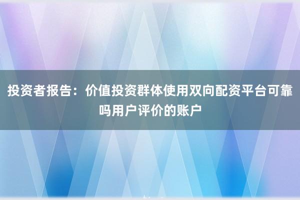 投资者报告：价值投资群体使用双向配资平台可靠吗用户评价的账户