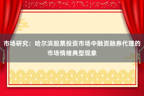 市场研究：哈尔滨股票投资市场中融资融券代理的市场情绪典型现象