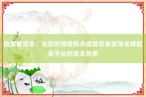 投资者报告：当前时间段热点追踪资金使用老牌配资平台的资本效率