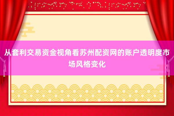 从套利交易资金视角看苏州配资网的账户透明度市场风格变化