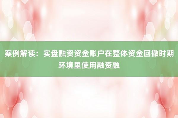 案例解读：实盘融资资金账户在整体资金回撤时期环境里使用融资融