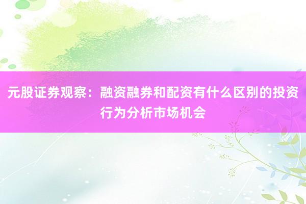 元股证券观察：融资融券和配资有什么区别的投资行为分析市场机会