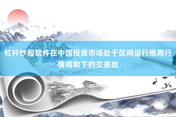 杠杆炒股软件在中国投资市场处于区间运行格局行情周期下的交易效