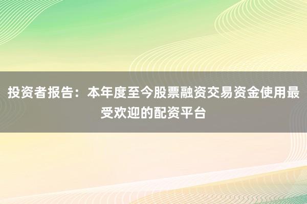 投资者报告：本年度至今股票融资交易资金使用最受欢迎的配资平台