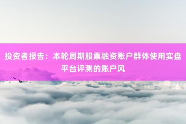 投资者报告：本轮周期股票融资账户群体使用实盘平台评测的账户风
