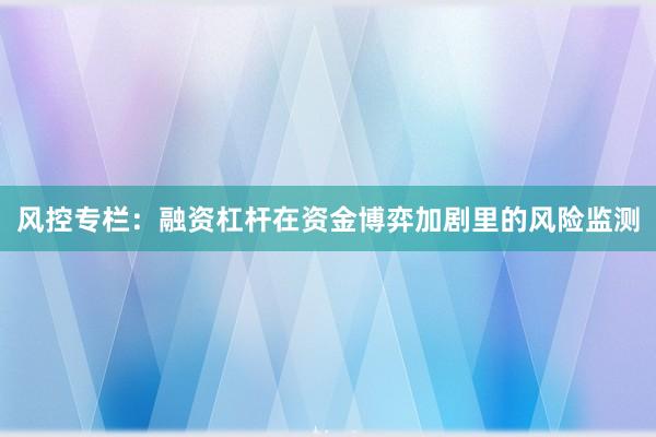 风控专栏:融资杠杆在资金博弈加剧里的风险监测