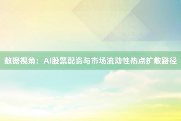 数据视角:AI股票配资与市场流动性热点扩散路径