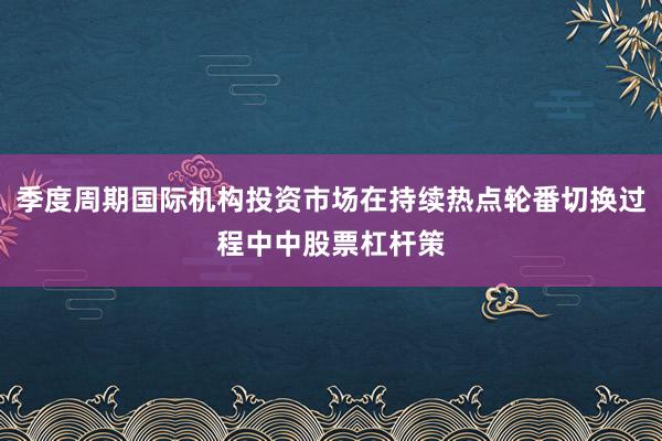 季度周期国际机构投资市场在持续热点轮番切换过程中中股票杠杆策