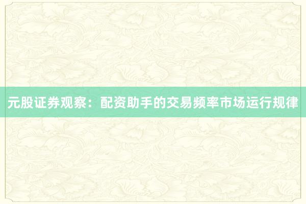 元股证券观察:配资助手的交易频率市场运行规律