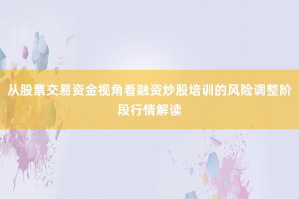 从股票交易资金视角看融资炒股培训的风险调整阶段行情解读