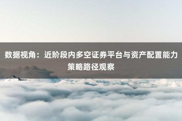 数据视角:近阶段内多空证券平台与资产配置能力策略路径观察