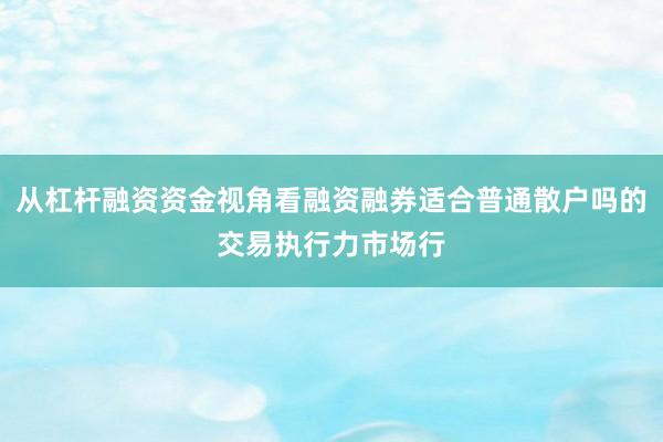 从杠杆融资资金视角看融资融券适合普通散户吗的交易执行力市场行