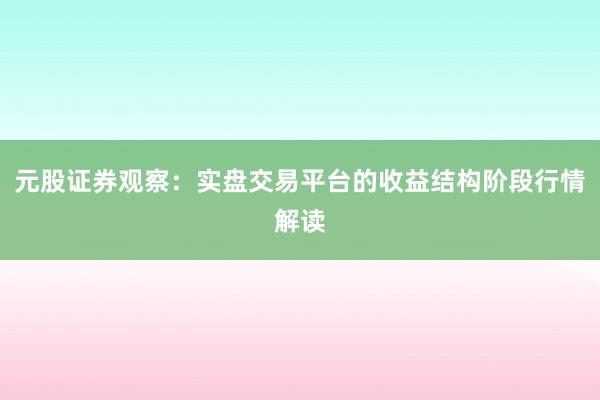元股证券观察：实盘交易平台的收益结构阶段行情解读