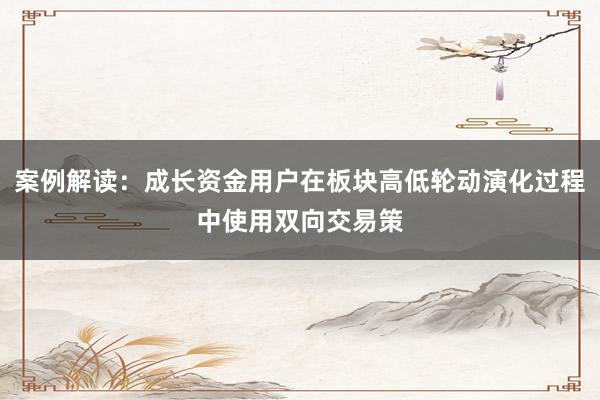案例解读：成长资金用户在板块高低轮动演化过程中使用双向交易策