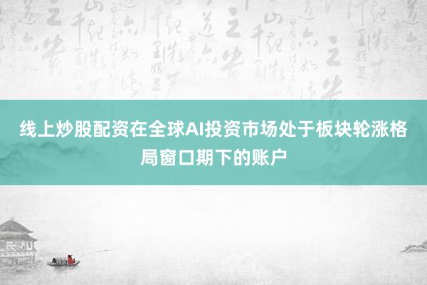 线上炒股配资在全球AI投资市场处于板块轮涨格局窗口期下的账户