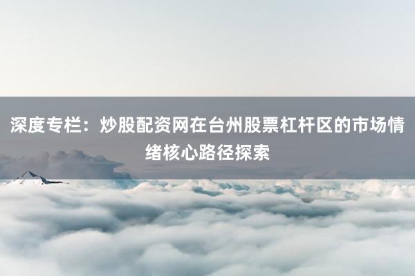 深度专栏：炒股配资网在台州股票杠杆区的市场情绪核心路径探索