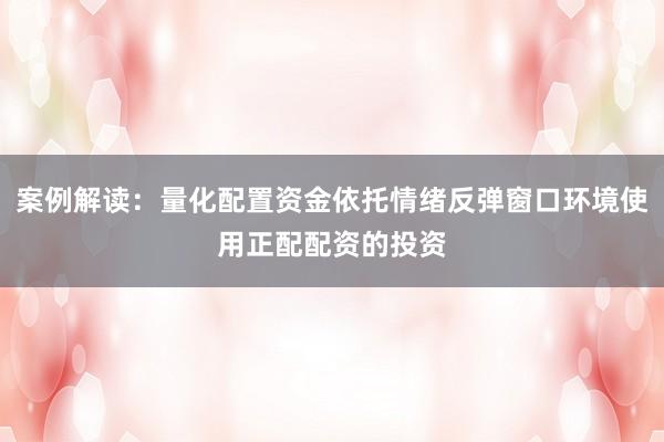 案例解读：量化配置资金依托情绪反弹窗口环境使用正配配资的投资