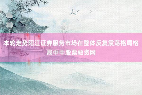 本轮走势阳江证券服务市场在整体反复震荡格局格局中中股票融资网