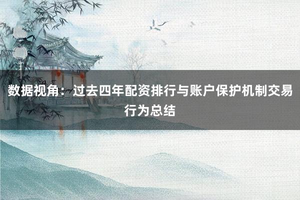 数据视角：过去四年配资排行与账户保护机制交易行为总结