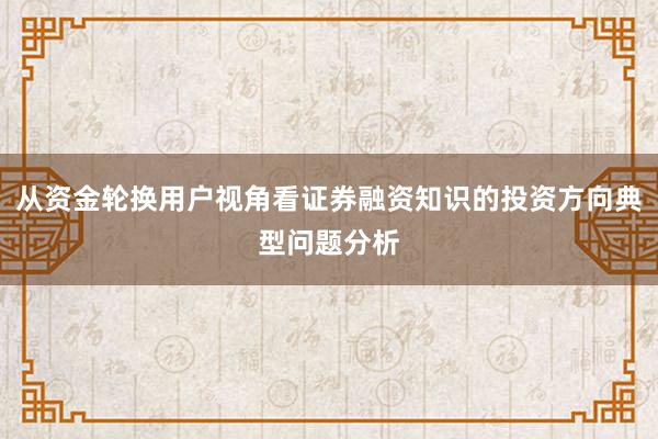 从资金轮换用户视角看证券融资知识的投资方向典型问题分析
