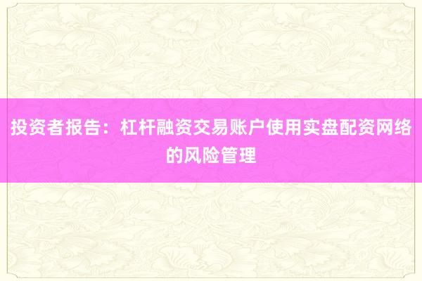 投资者报告：杠杆融资交易账户使用实盘配资网络的风险管理