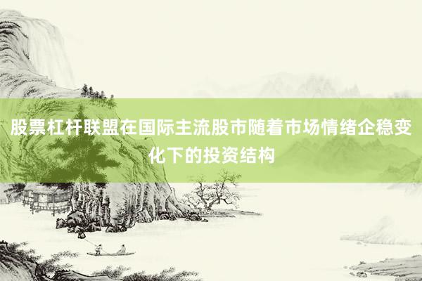 股票杠杆联盟在国际主流股市随着市场情绪企稳变化下的投资结构