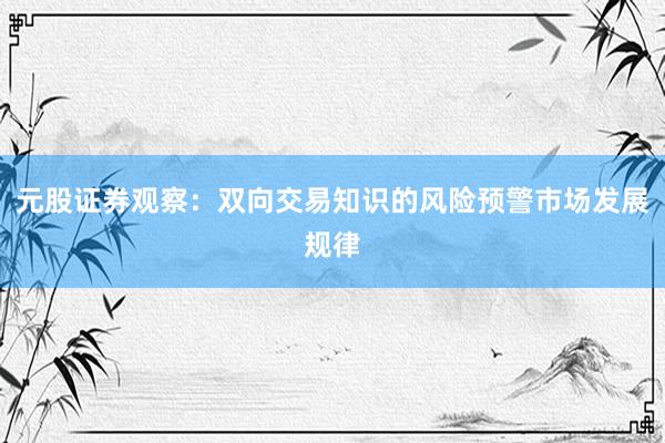 元股证券观察:双向交易知识的风险预警市场发展规律