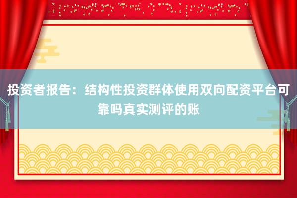 投资者报告:结构性投资群体使用双向配资平台可靠吗真实测评的账