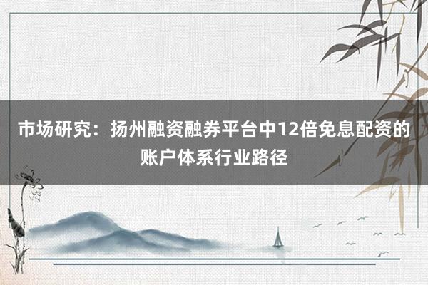 市场研究:扬州融资融券平台中12倍免息配资的账户体系行业路径