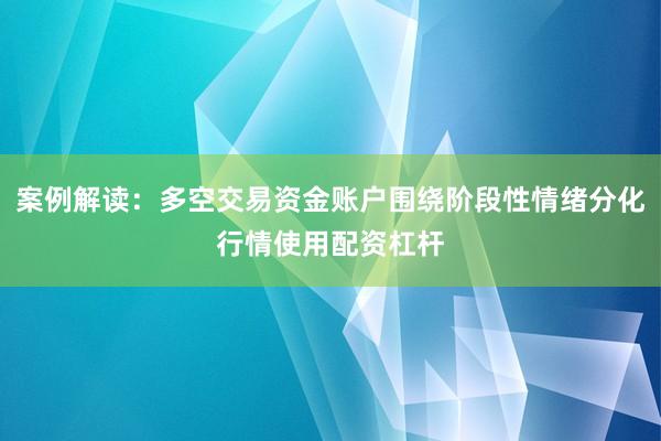 案例解读：多空交易资金账户围绕阶段性情绪分化行情使用配资杠杆