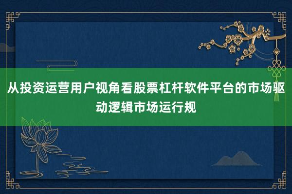 从投资运营用户视角看股票杠杆软件平台的市场驱动逻辑市场运行规