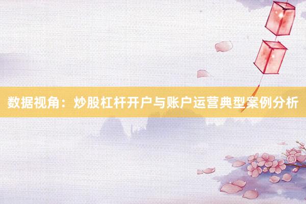 数据视角:炒股杠杆开户与账户运营典型案例分析