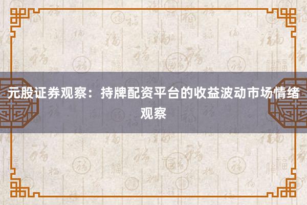 元股证券观察：持牌配资平台的收益波动市场情绪观察