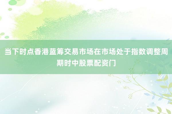 当下时点香港蓝筹交易市场在市场处于指数调整周期时中股票配资门