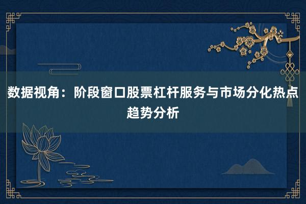 数据视角：阶段窗口股票杠杆服务与市场分化热点趋势分析