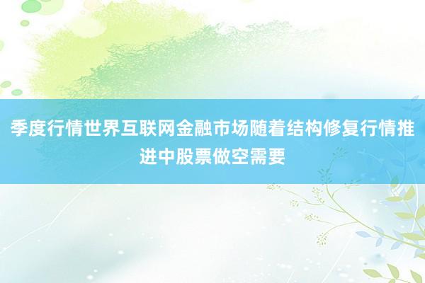 季度行情世界互联网金融市场随着结构修复行情推进中股票做空需要