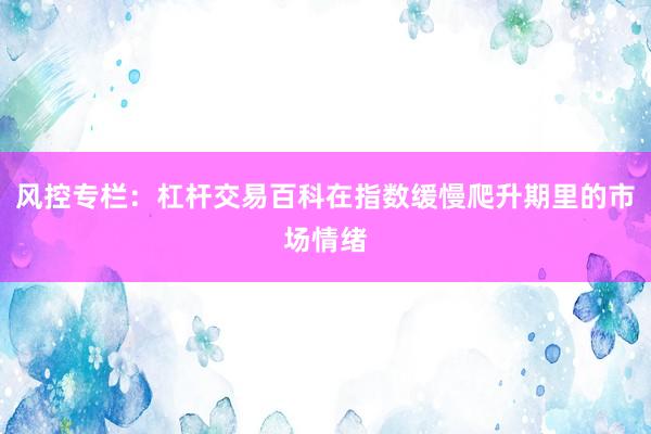 风控专栏：杠杆交易百科在指数缓慢爬升期里的市场情绪