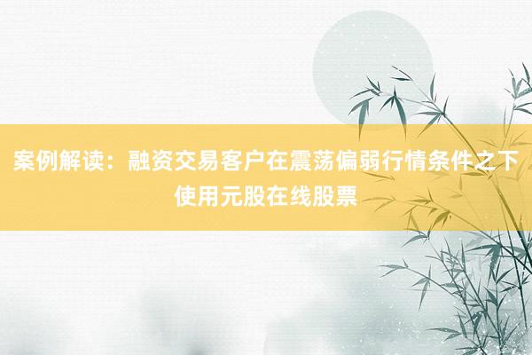 案例解读：融资交易客户在震荡偏弱行情条件之下使用元股在线股票