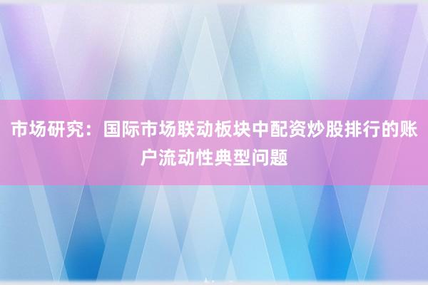 市场研究：国际市场联动板块中配资炒股排行的账户流动性典型问题