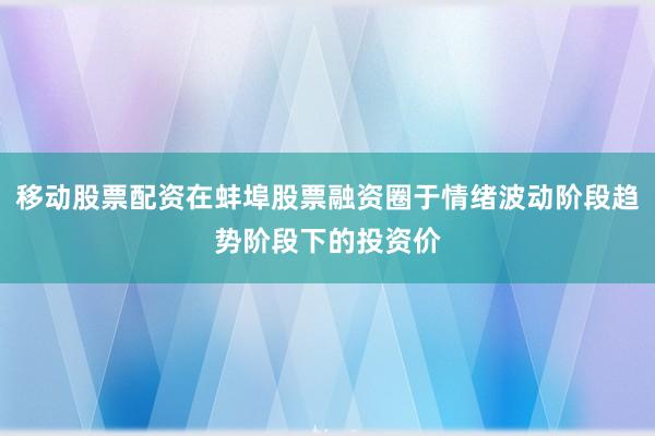 移动股票配资在蚌埠股票融资圈于情绪波动阶段趋势阶段下的投资价