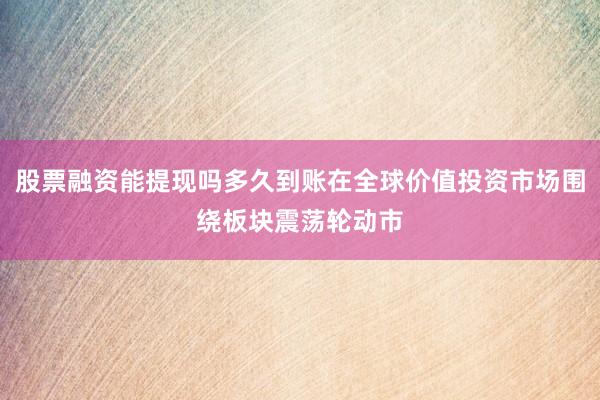 股票融资能提现吗多久到账在全球价值投资市场围绕板块震荡轮动市