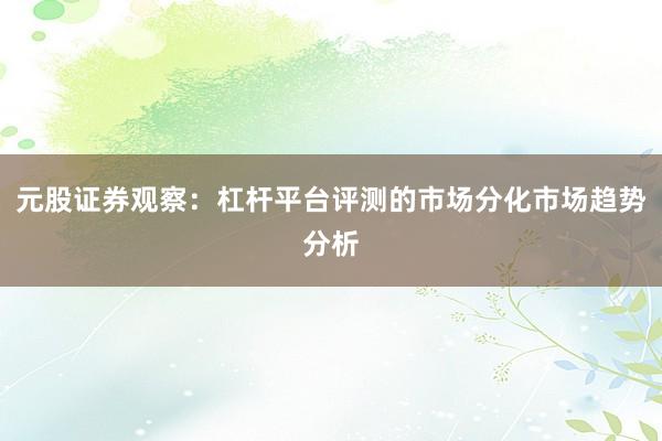 元股证券观察：杠杆平台评测的市场分化市场趋势分析