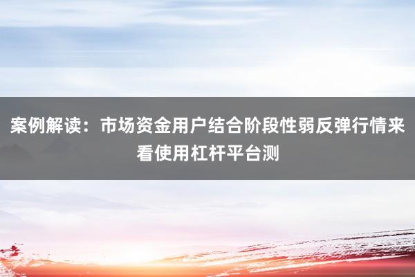 案例解读：市场资金用户结合阶段性弱反弹行情来看使用杠杆平台测