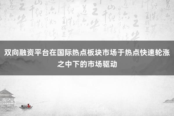 双向融资平台在国际热点板块市场于热点快速轮涨之中下的市场驱动